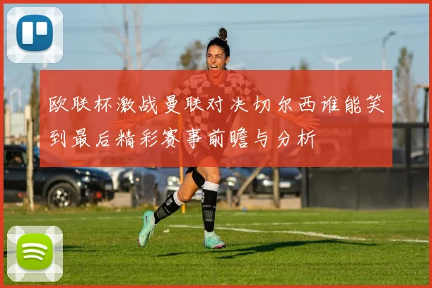 欧联杯激战曼联对决切尔西谁能笑到最后精彩赛事前瞻与分析